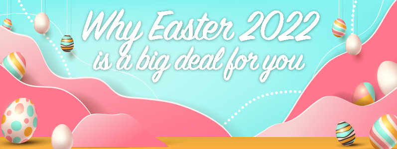 Why Easter 2022 is a big deal for you…
